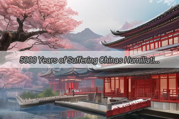 5000 Years of Suffering Chinas Humiliating Journey Through History